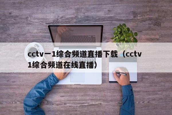 cctv一1综合频道直播下载（cctv 1综合频道在线直播）