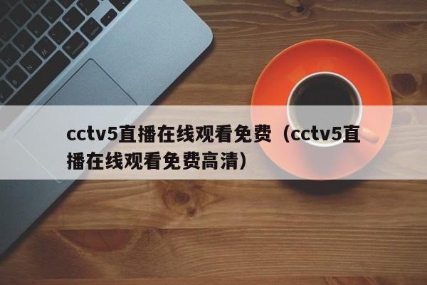 cctv5直播在线观看免费（cctv5直播在线观看免费高清）