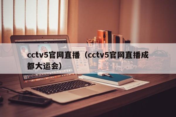 cctv5官网直播（cctv5官网直播成都大运会）