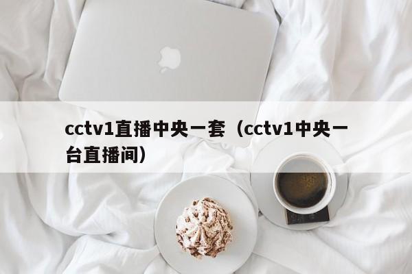 cctv1直播中央一套（cctv1中央一台直播间）